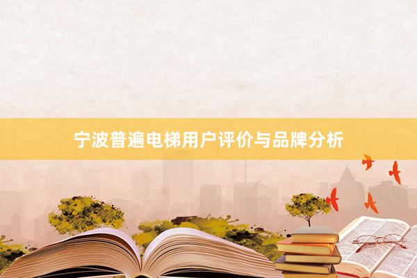 宁波普遍电梯用户评价与品牌分析