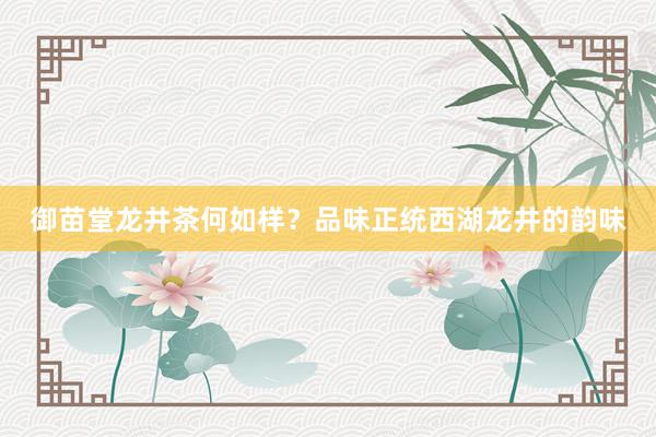 御苗堂龙井茶何如样？品味正统西湖龙井的韵味