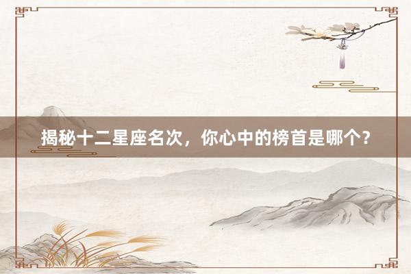 揭秘十二星座名次，你心中的榜首是哪个？