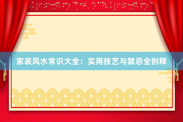 家装风水常识大全：实用技艺与禁忌全剖释