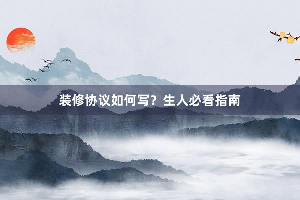 装修协议如何写？生人必看指南