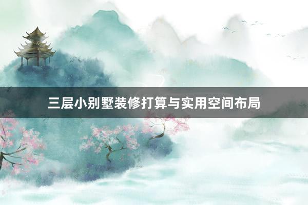 三层小别墅装修打算与实用空间布局