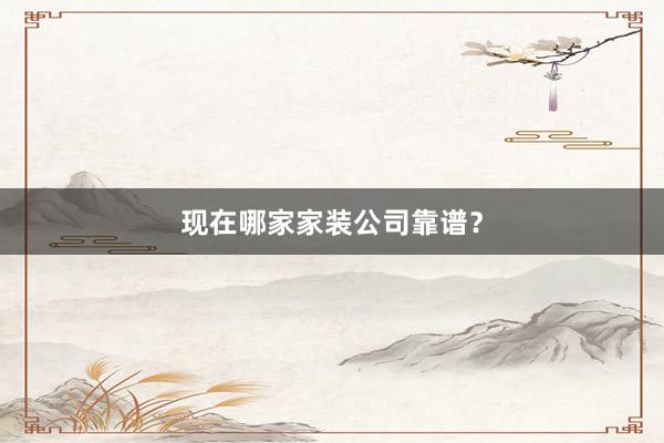 现在哪家家装公司靠谱？